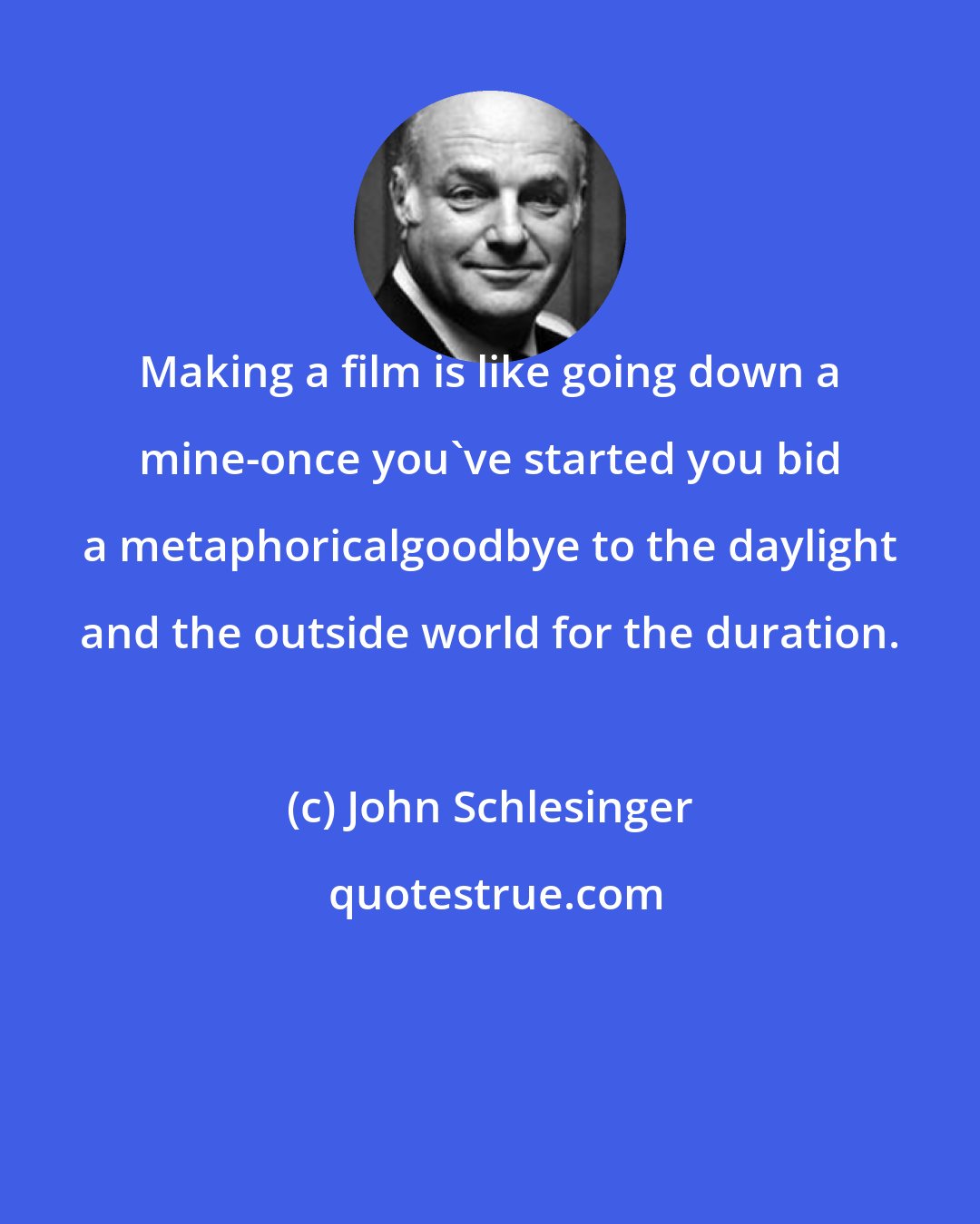 John Schlesinger: Making a film is like going down a mine-once you've started you bid a metaphoricalgoodbye to the daylight and the outside world for the duration.