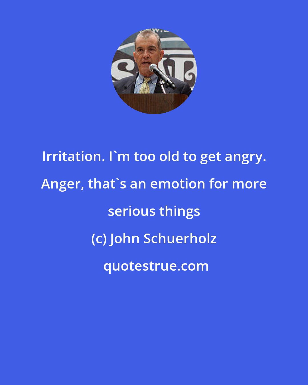 John Schuerholz: Irritation. I'm too old to get angry. Anger, that's an emotion for more serious things