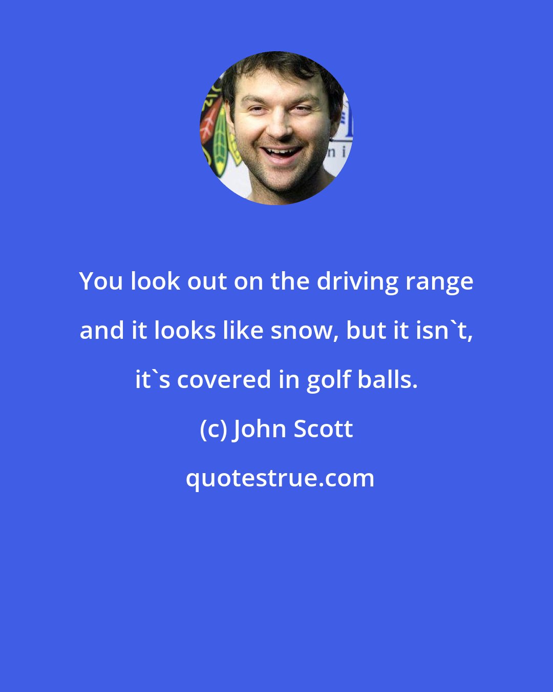 John Scott: You look out on the driving range and it looks like snow, but it isn't, it's covered in golf balls.