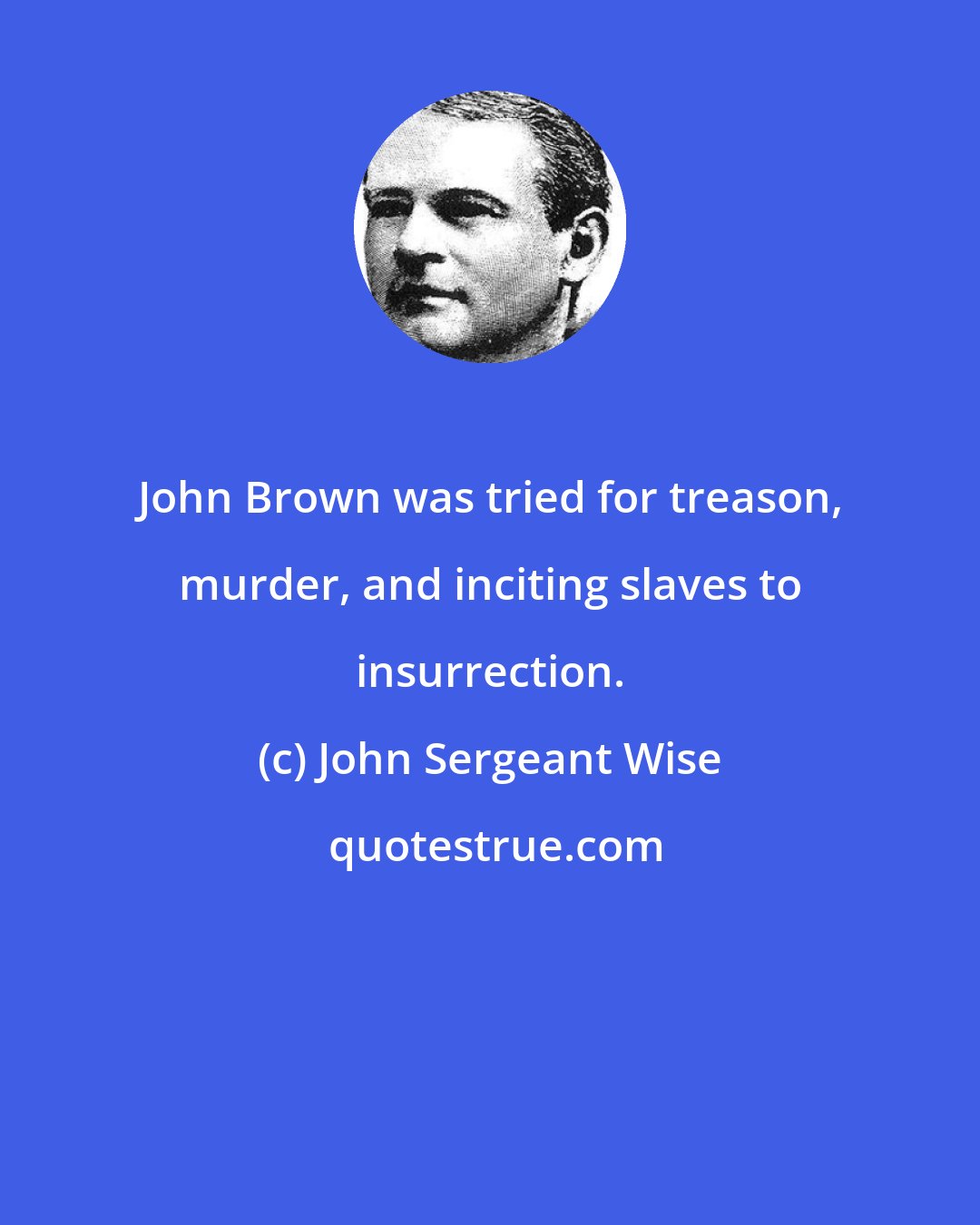 John Sergeant Wise: John Brown was tried for treason, murder, and inciting slaves to insurrection.