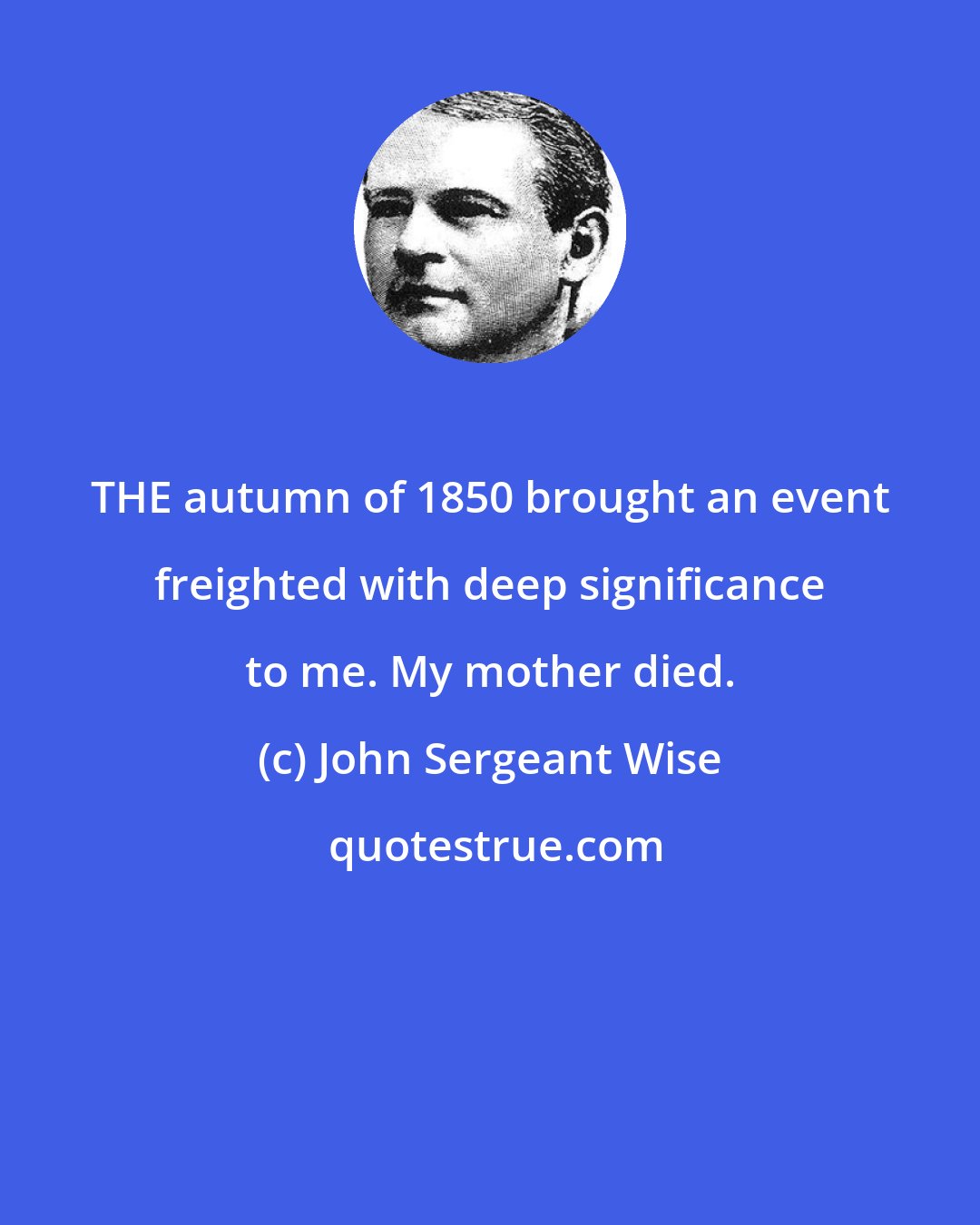 John Sergeant Wise: THE autumn of 1850 brought an event freighted with deep significance to me. My mother died.