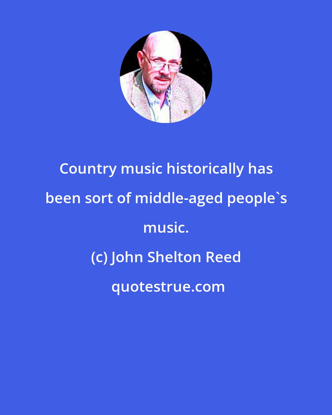 John Shelton Reed: Country music historically has been sort of middle-aged people's music.