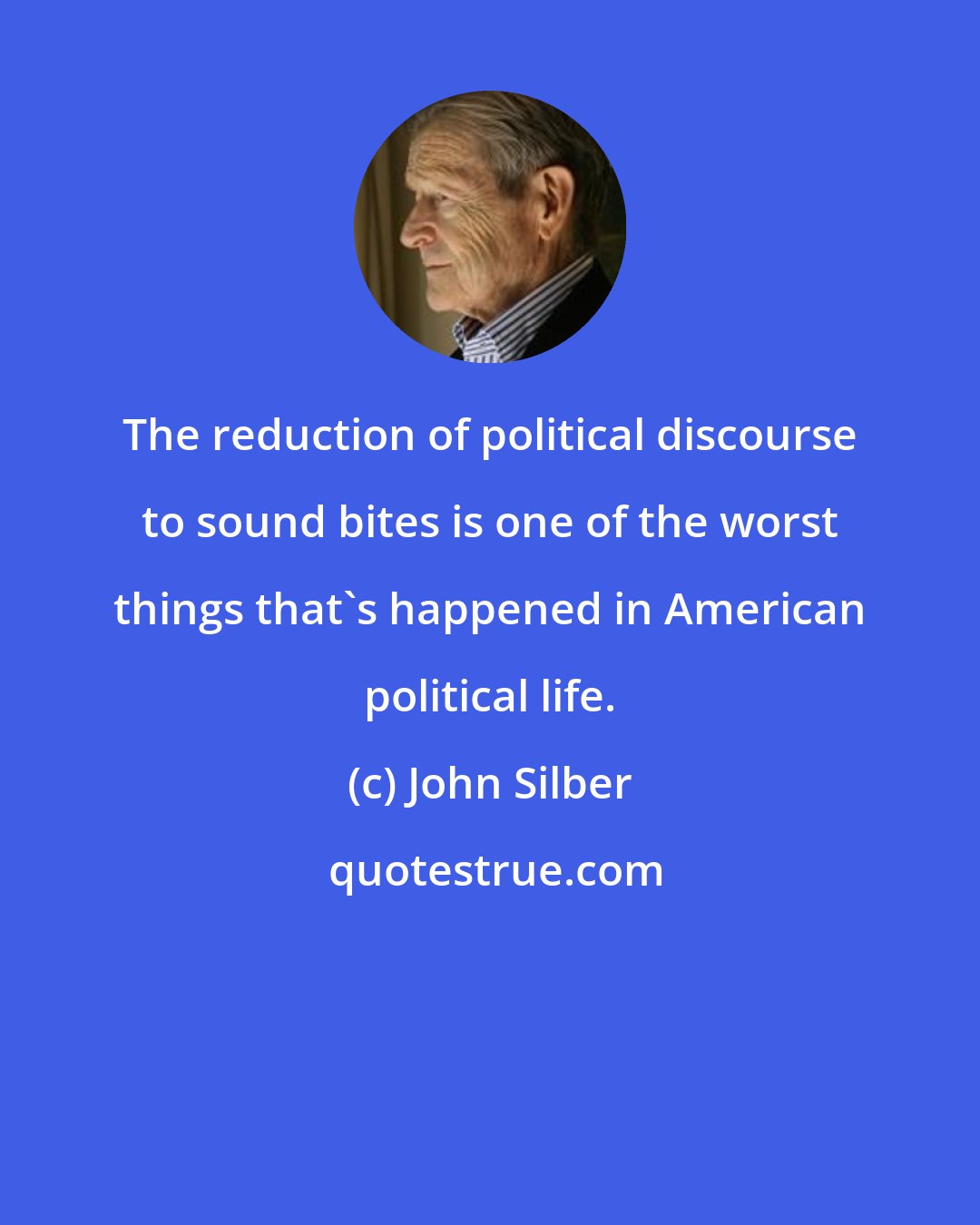 John Silber: The reduction of political discourse to sound bites is one of the worst things that's happened in American political life.