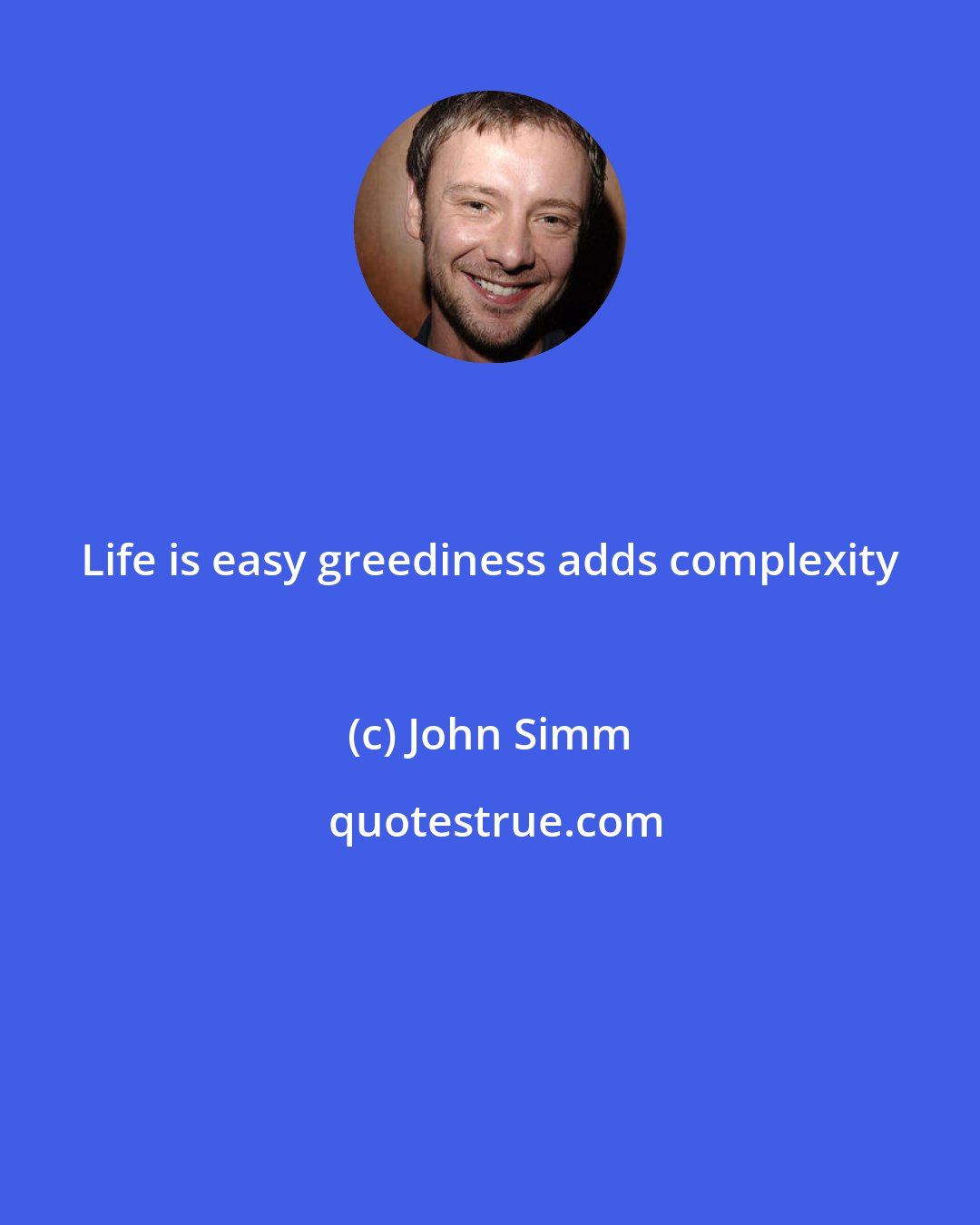 John Simm: Life is easy greediness adds complexity