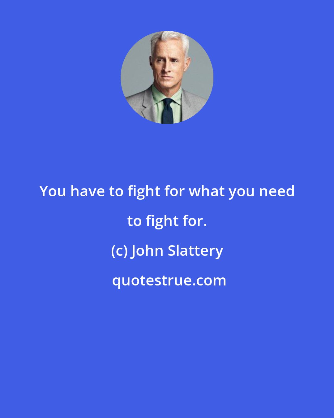 John Slattery: You have to fight for what you need to fight for.