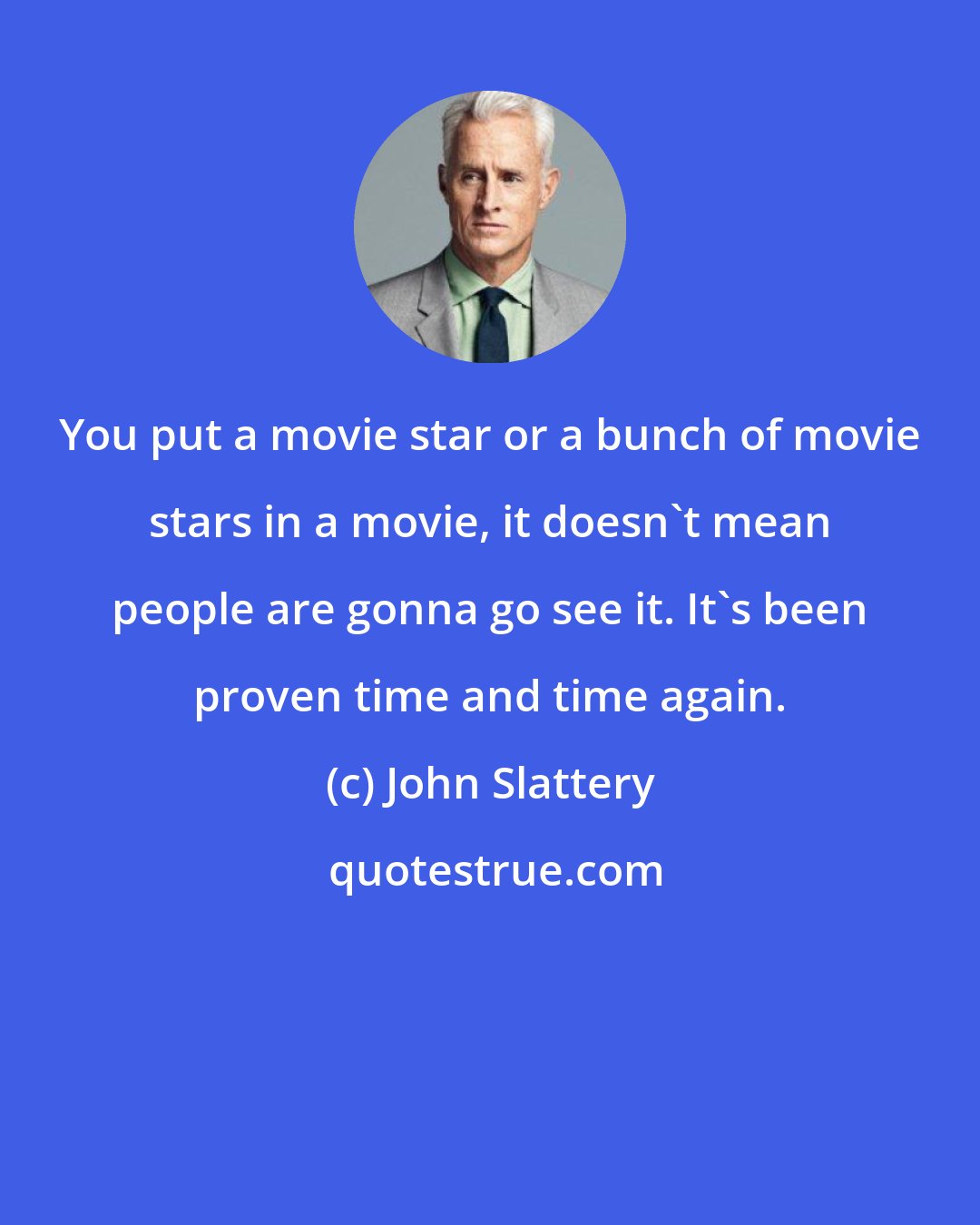 John Slattery: You put a movie star or a bunch of movie stars in a movie, it doesn't mean people are gonna go see it. It's been proven time and time again.