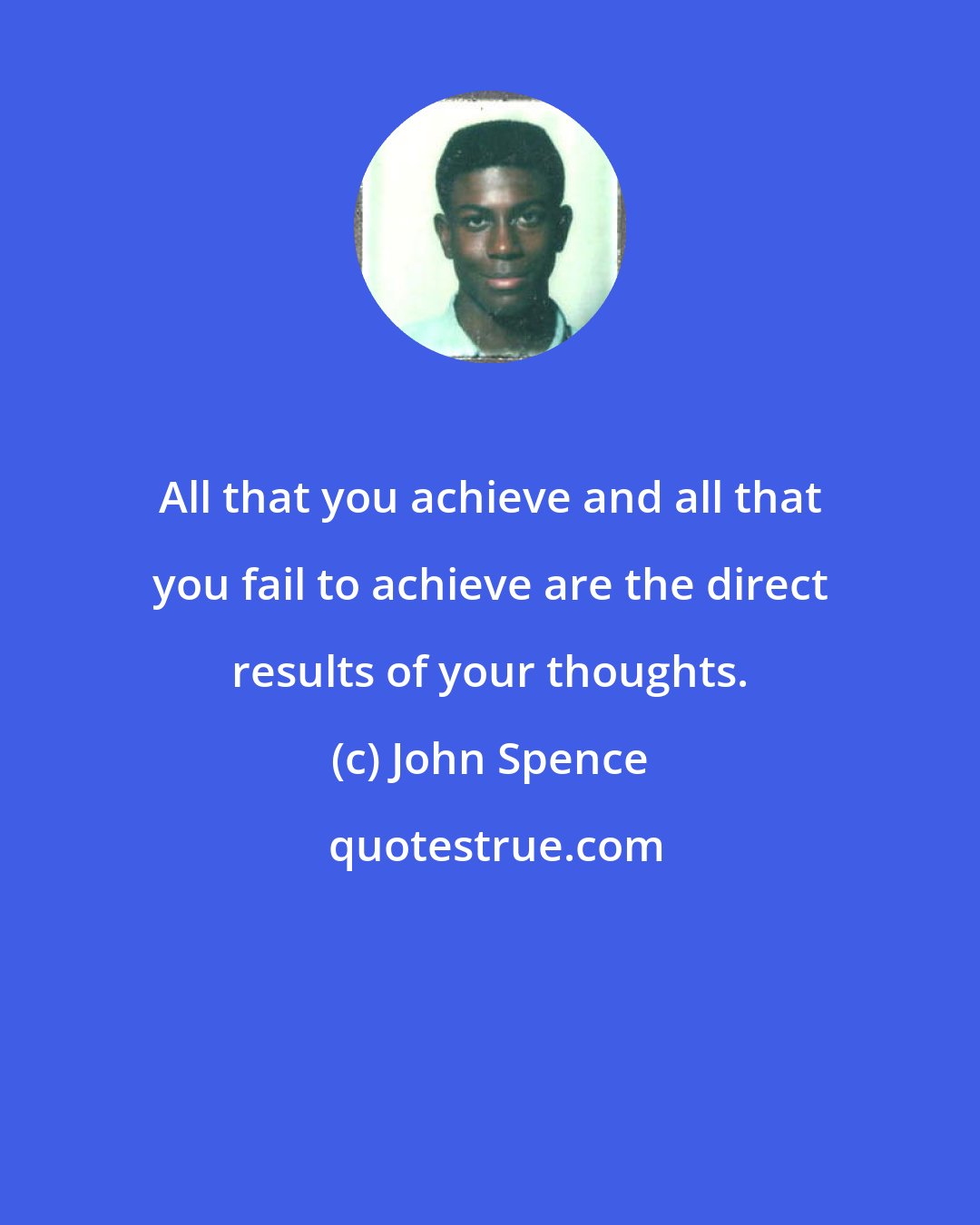 John Spence: All that you achieve and all that you fail to achieve are the direct results of your thoughts.