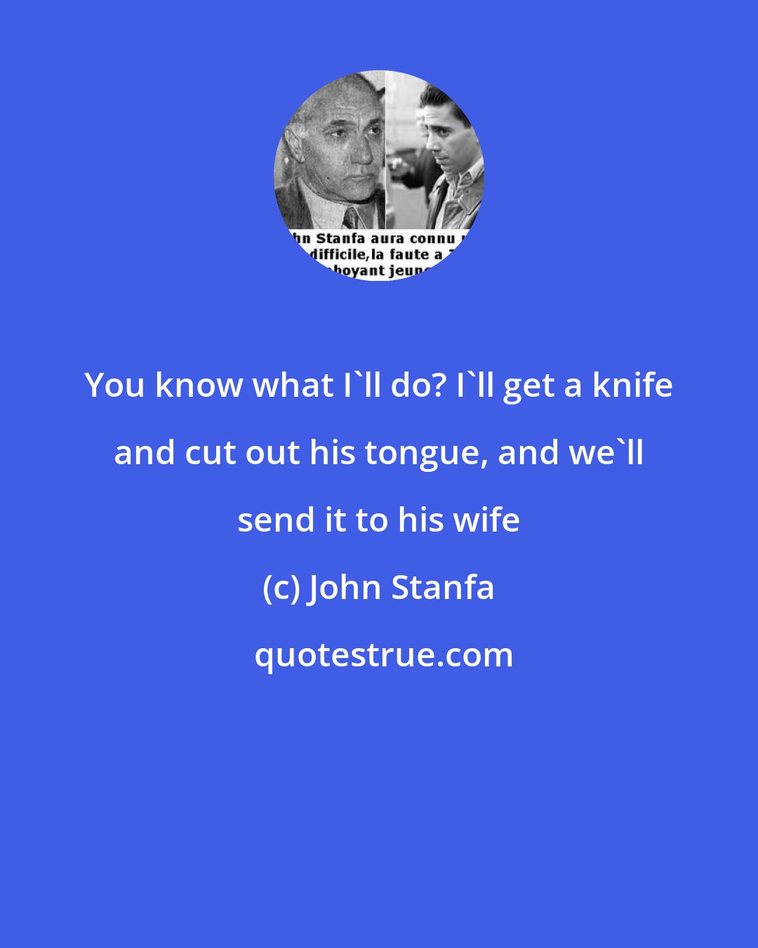 John Stanfa: You know what I'll do? I'll get a knife and cut out his tongue, and we'll send it to his wife