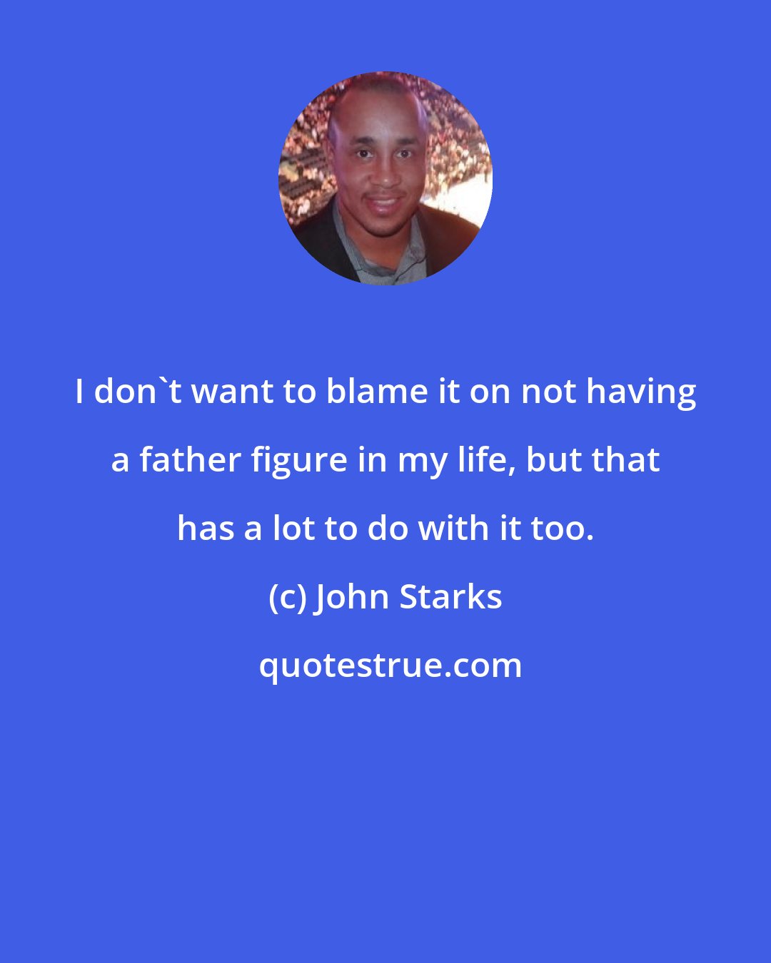 John Starks: I don't want to blame it on not having a father figure in my life, but that has a lot to do with it too.