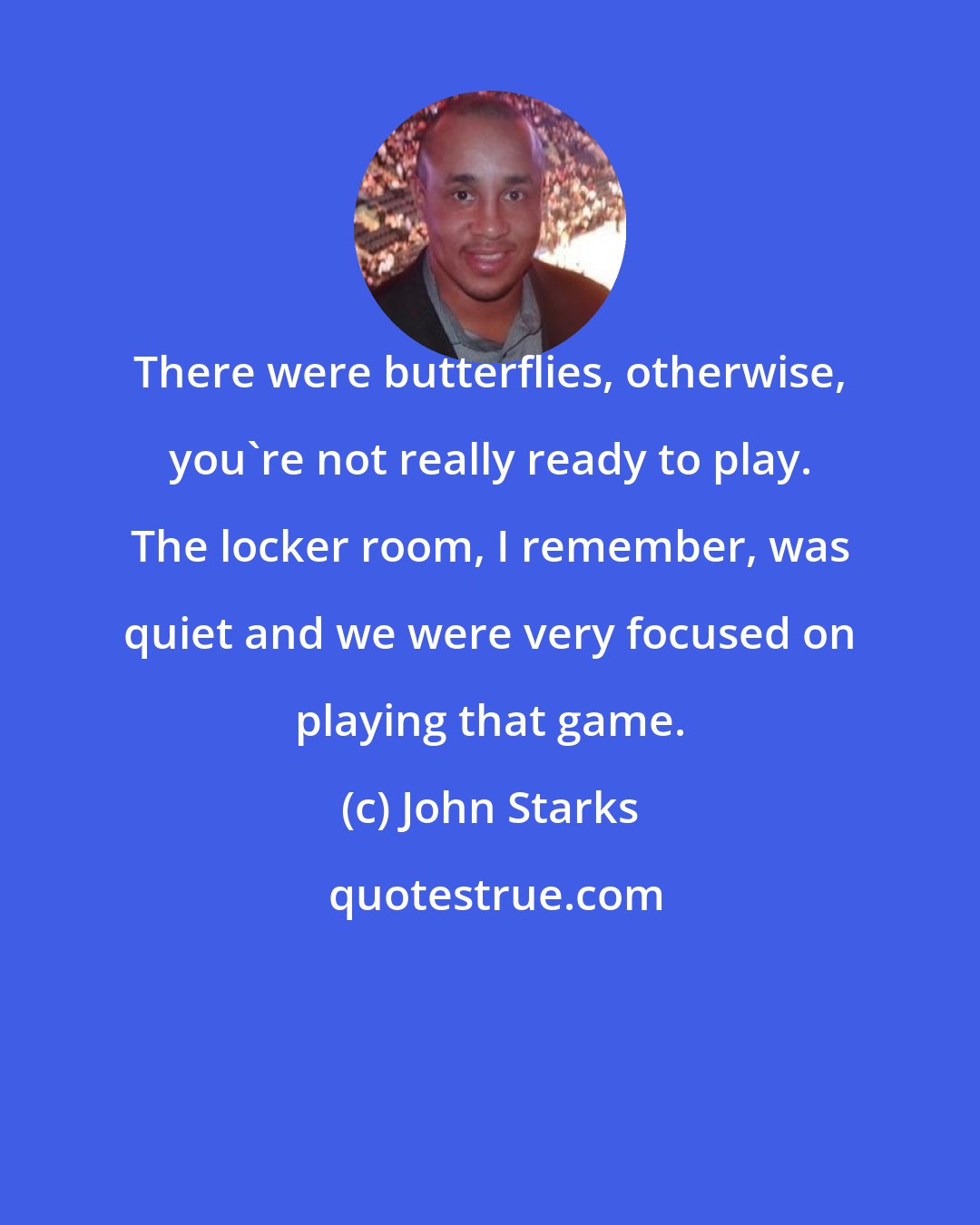 John Starks: There were butterflies, otherwise, you're not really ready to play. The locker room, I remember, was quiet and we were very focused on playing that game.