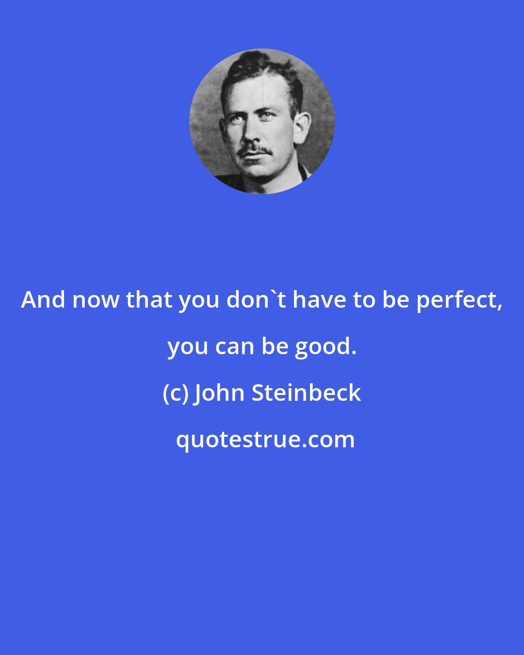 John Steinbeck: And now that you don't have to be perfect, you can be good.
