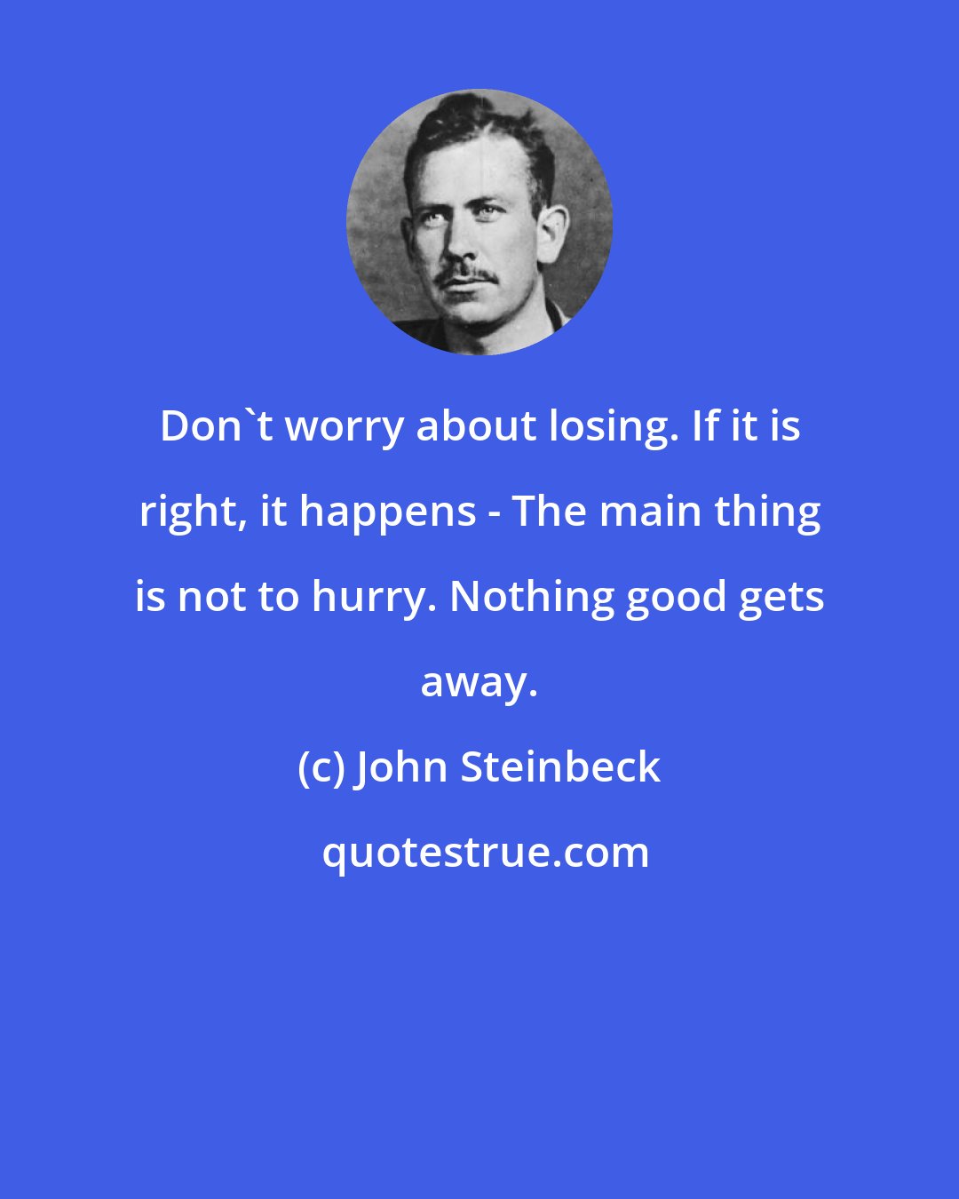 John Steinbeck: Don't worry about losing. If it is right, it happens - The main thing is not to hurry. Nothing good gets away.