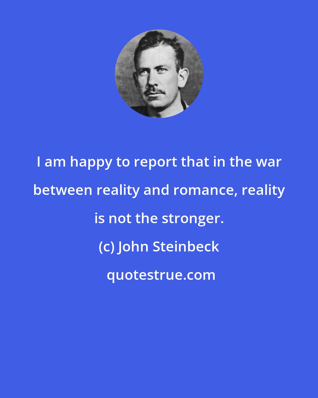 John Steinbeck: I am happy to report that in the war between reality and romance, reality is not the stronger.