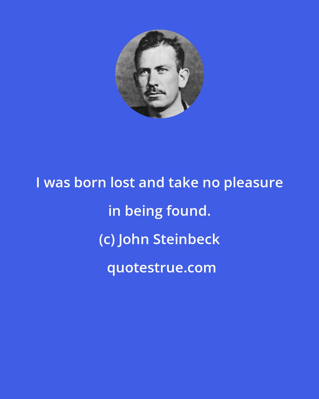 John Steinbeck: I was born lost and take no pleasure in being found.