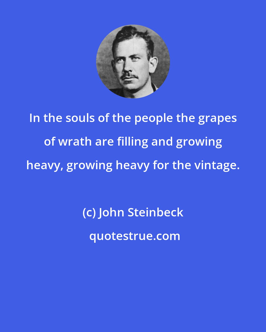 John Steinbeck: In the souls of the people the grapes of wrath are filling and growing heavy, growing heavy for the vintage.