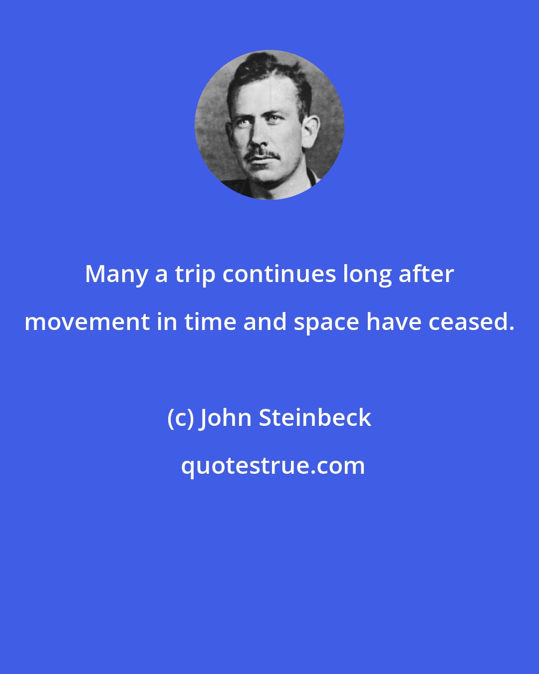 John Steinbeck: Many a trip continues long after movement in time and space have ceased.