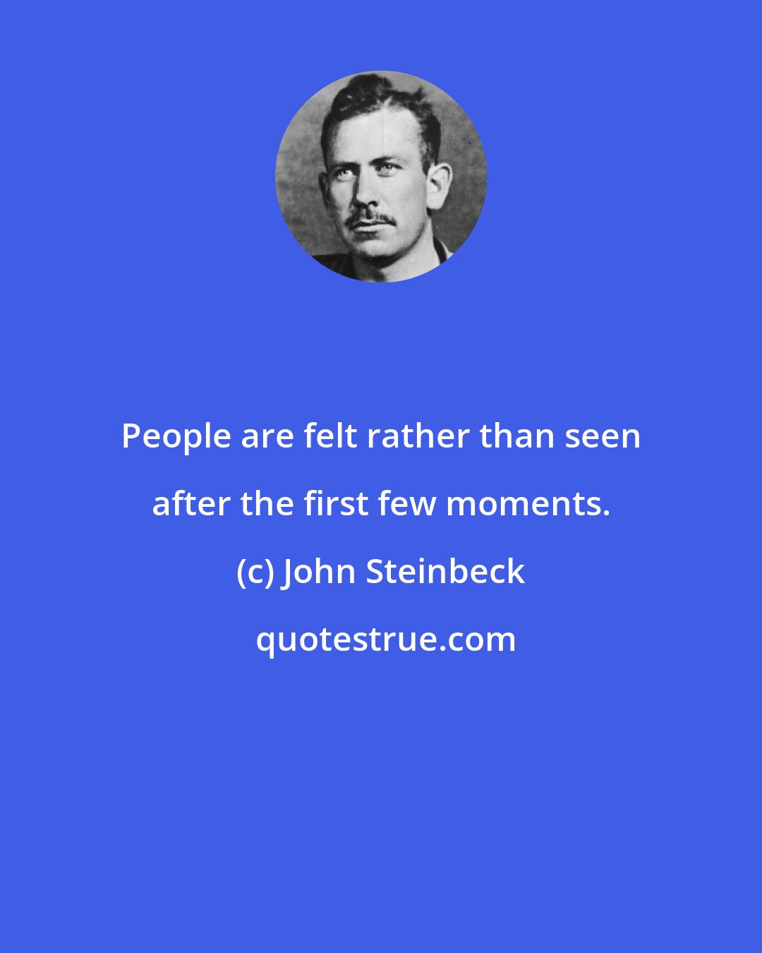 John Steinbeck: People are felt rather than seen after the first few moments.