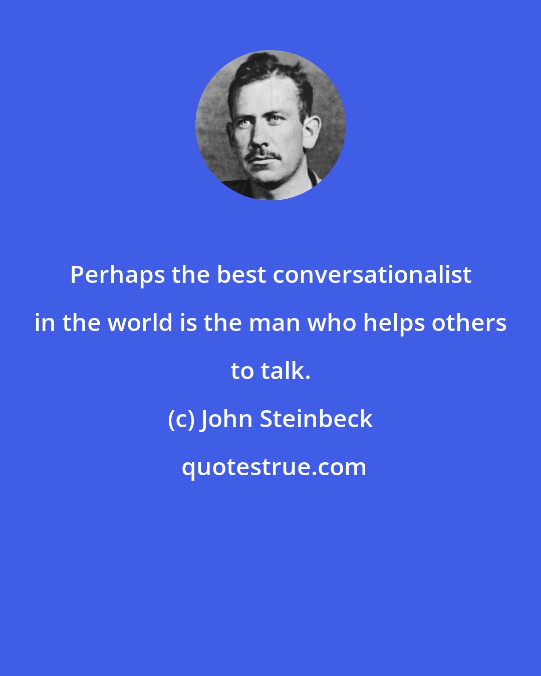 John Steinbeck: Perhaps the best conversationalist in the world is the man who helps others to talk.