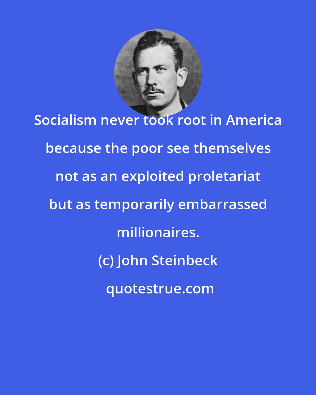 John Steinbeck: Socialism never took root in America because the poor see themselves not as an exploited proletariat but as temporarily embarrassed millionaires.