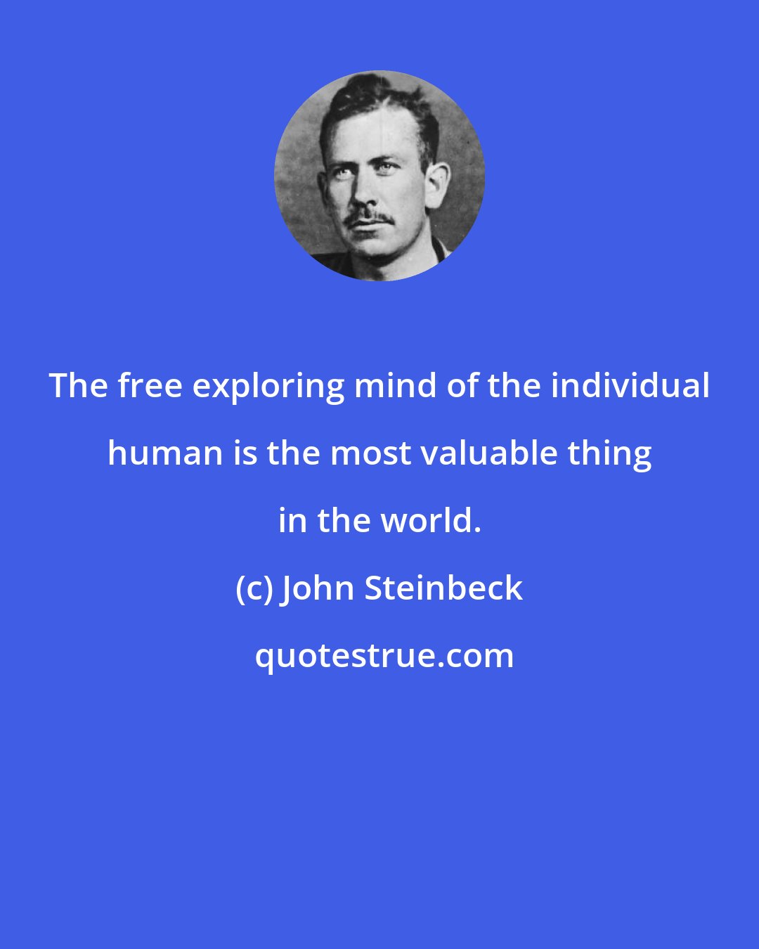 John Steinbeck: The free exploring mind of the individual human is the most valuable thing in the world.