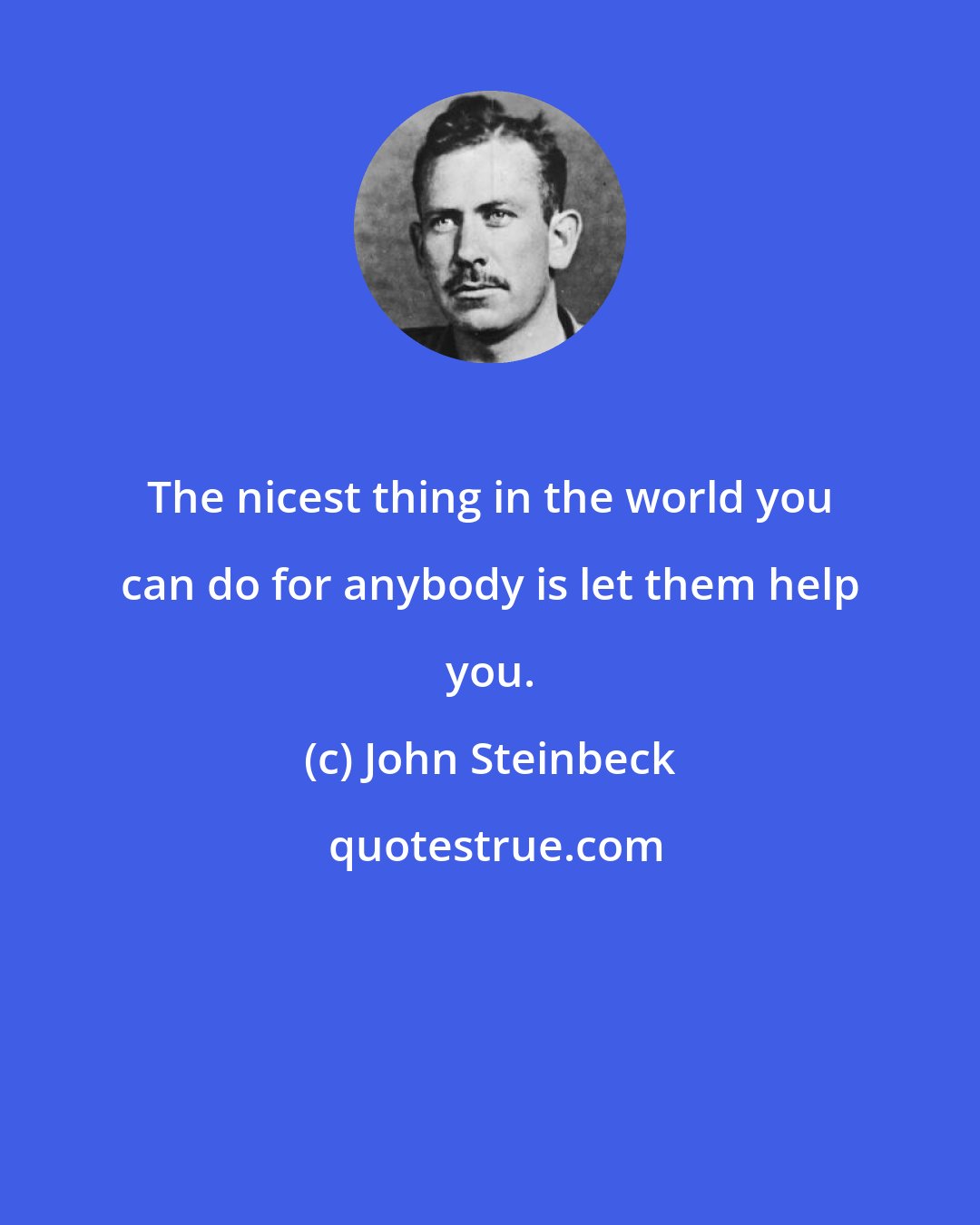 John Steinbeck: The nicest thing in the world you can do for anybody is let them help you.