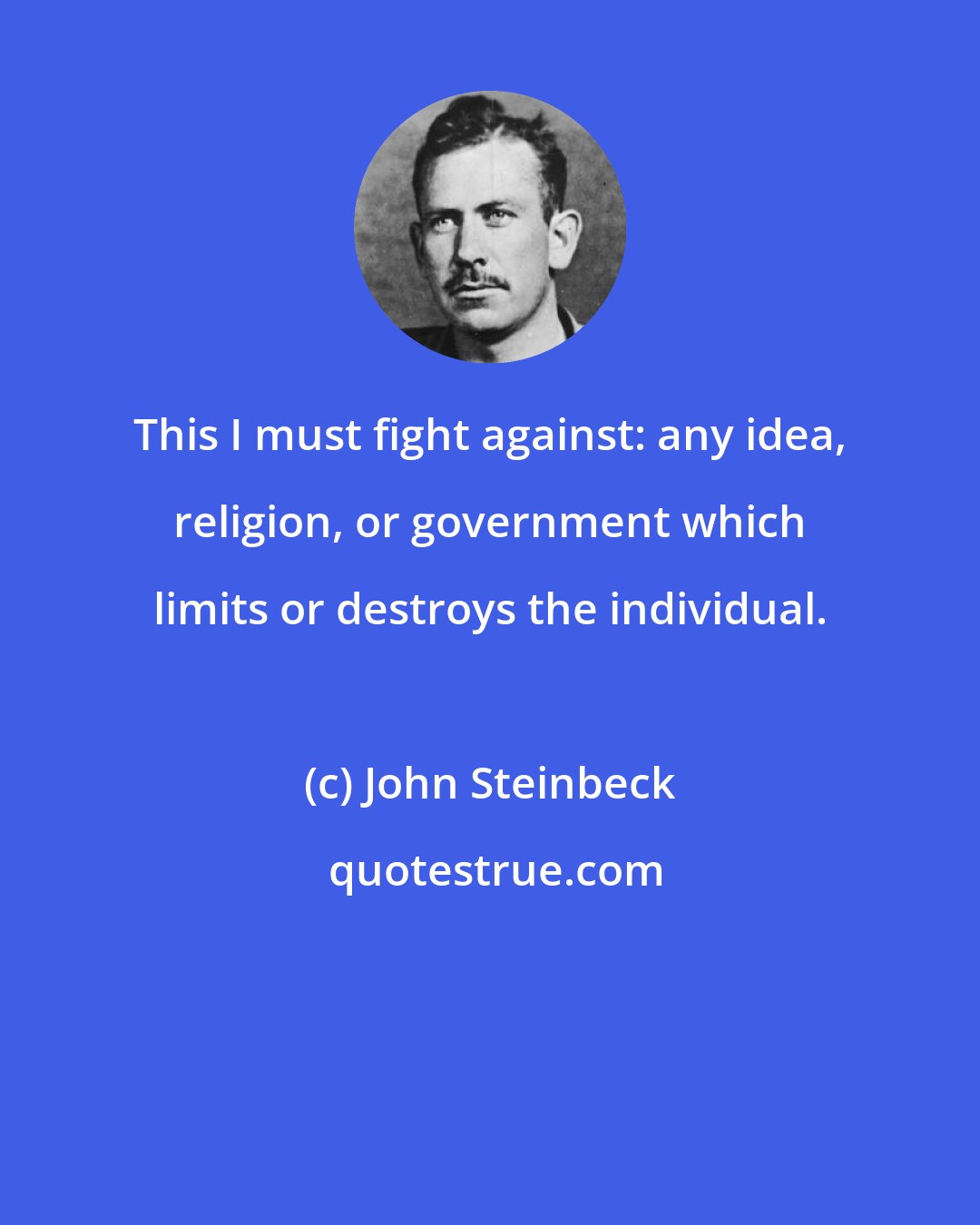 John Steinbeck: This I must fight against: any idea, religion, or government which limits or destroys the individual.