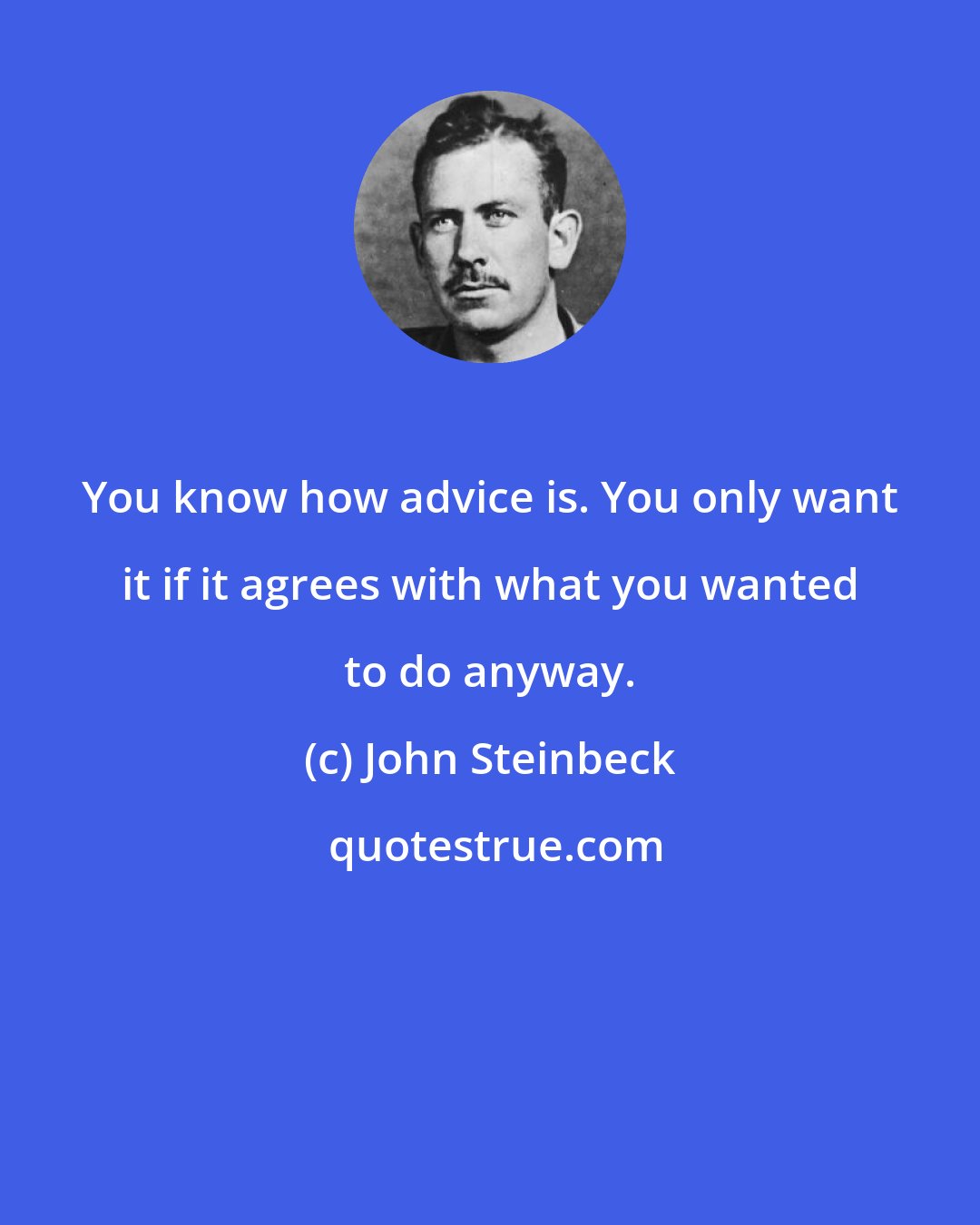 John Steinbeck: You know how advice is. You only want it if it agrees with what you wanted to do anyway.