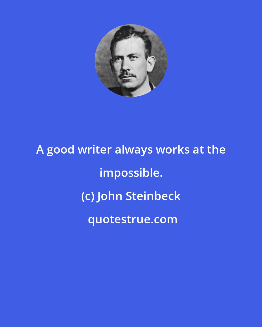 John Steinbeck: A good writer always works at the impossible.