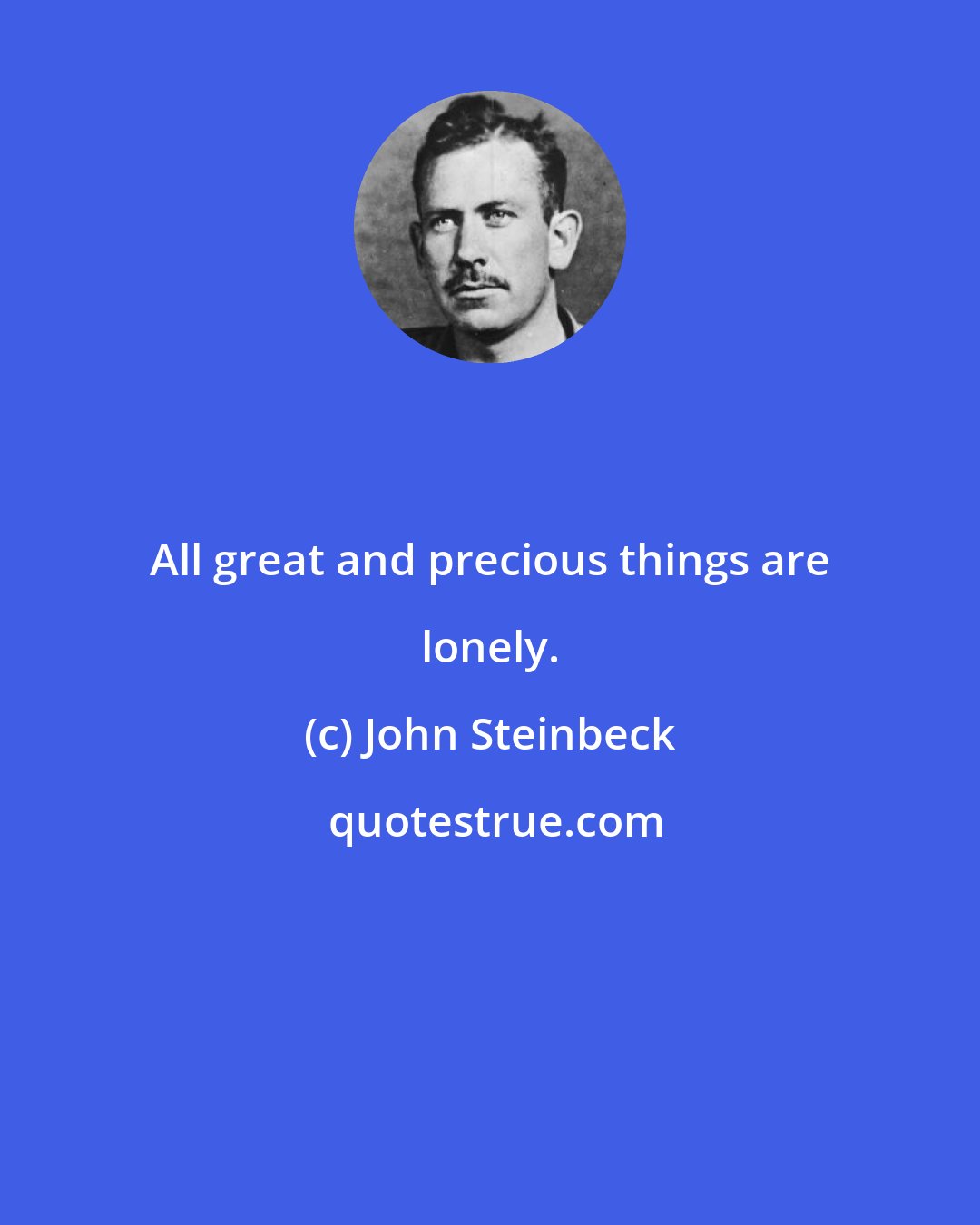 John Steinbeck: All great and precious things are lonely.