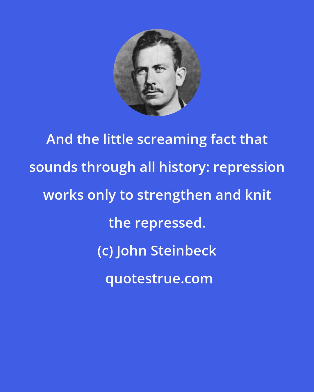 John Steinbeck: And the little screaming fact that sounds through all history: repression works only to strengthen and knit the repressed.