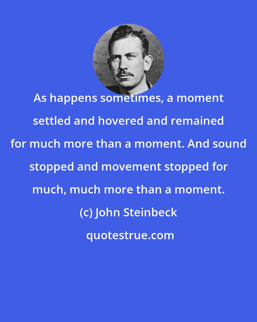 John Steinbeck: As happens sometimes, a moment settled and hovered and remained for much more than a moment. And sound stopped and movement stopped for much, much more than a moment.