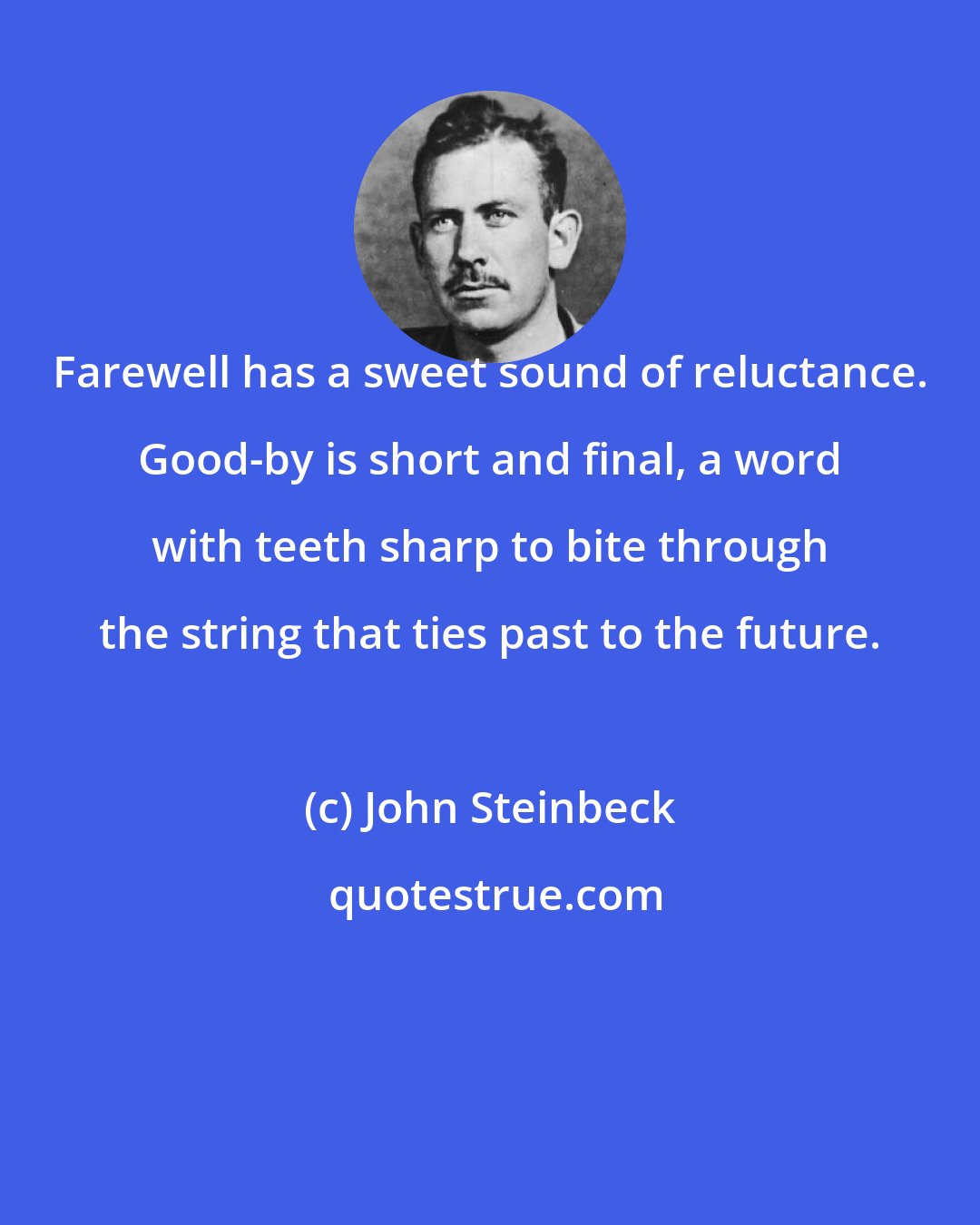 John Steinbeck: Farewell has a sweet sound of reluctance. Good-by is short and final, a word with teeth sharp to bite through the string that ties past to the future.