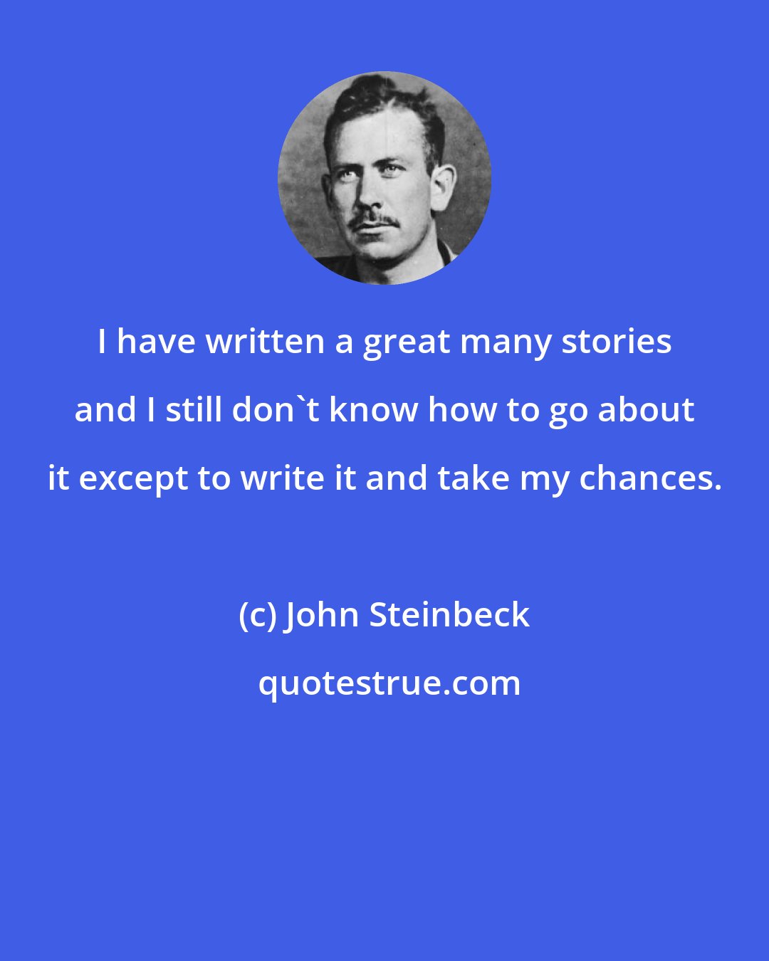 John Steinbeck: I have written a great many stories and I still don't know how to go about it except to write it and take my chances.