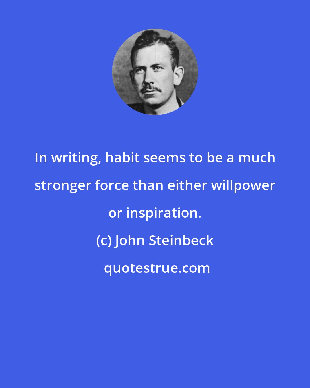 John Steinbeck: In writing, habit seems to be a much stronger force than either willpower or inspiration.