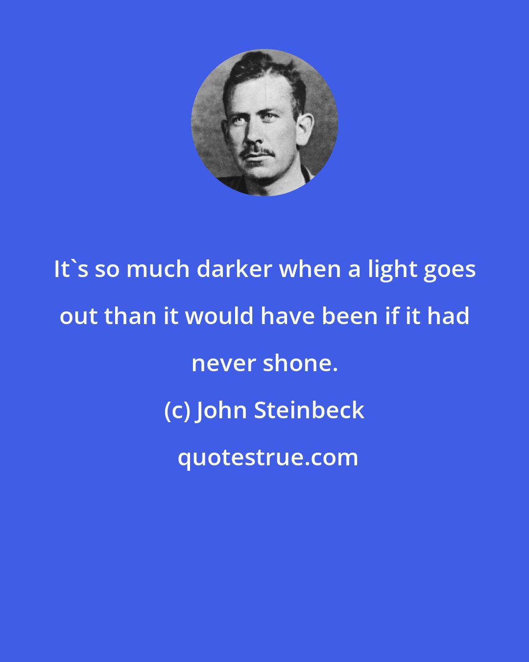 John Steinbeck: It's so much darker when a light goes out than it would have been if it had never shone.