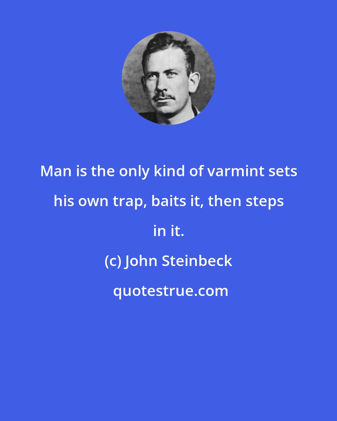 John Steinbeck: Man is the only kind of varmint sets his own trap, baits it, then steps in it.