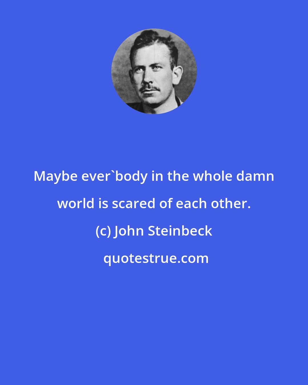 John Steinbeck: Maybe ever'body in the whole damn world is scared of each other.