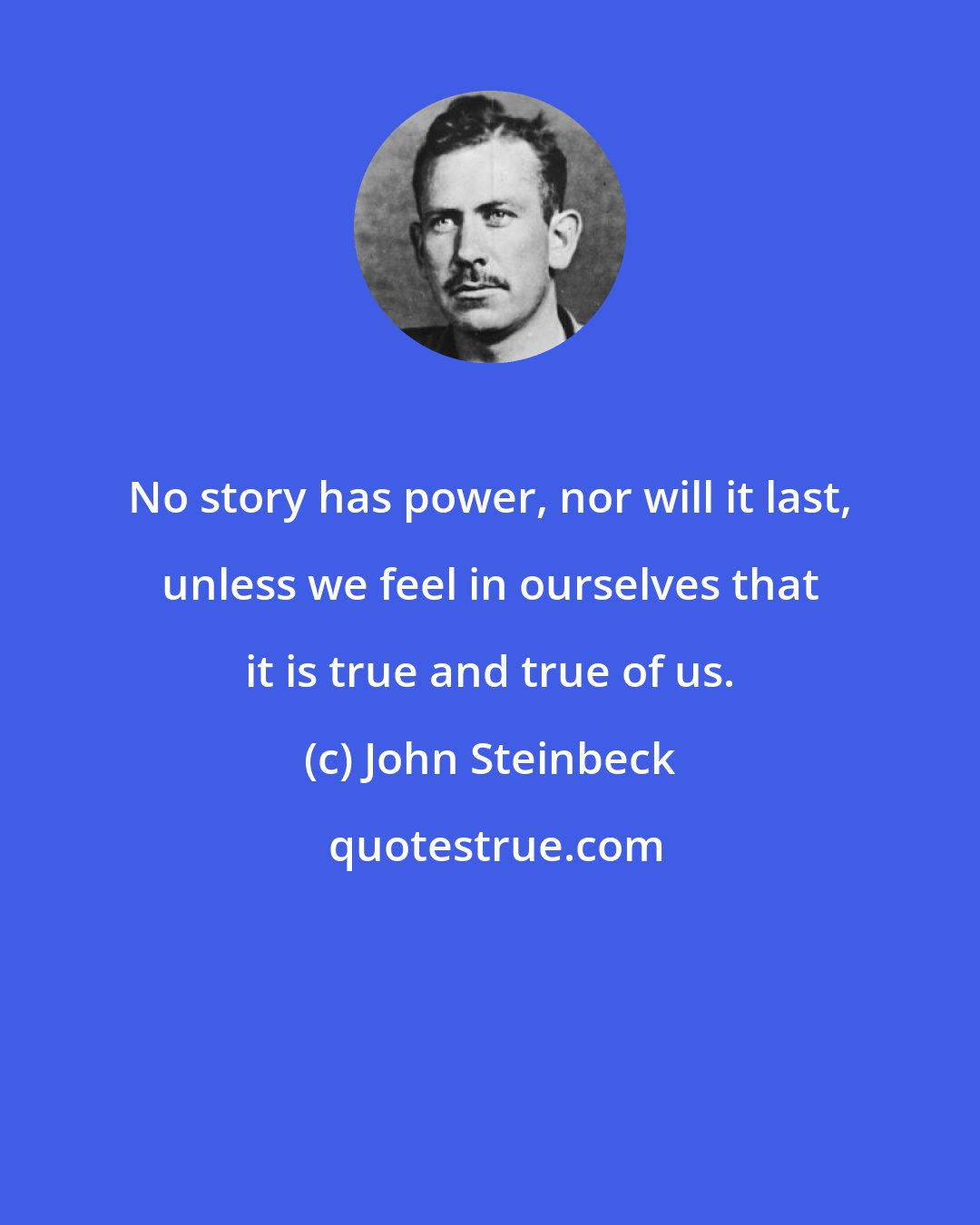 John Steinbeck: No story has power, nor will it last, unless we feel in ourselves that it is true and true of us.