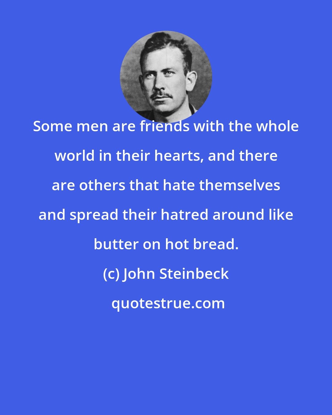 John Steinbeck: Some men are friends with the whole world in their hearts, and there are others that hate themselves and spread their hatred around like butter on hot bread.