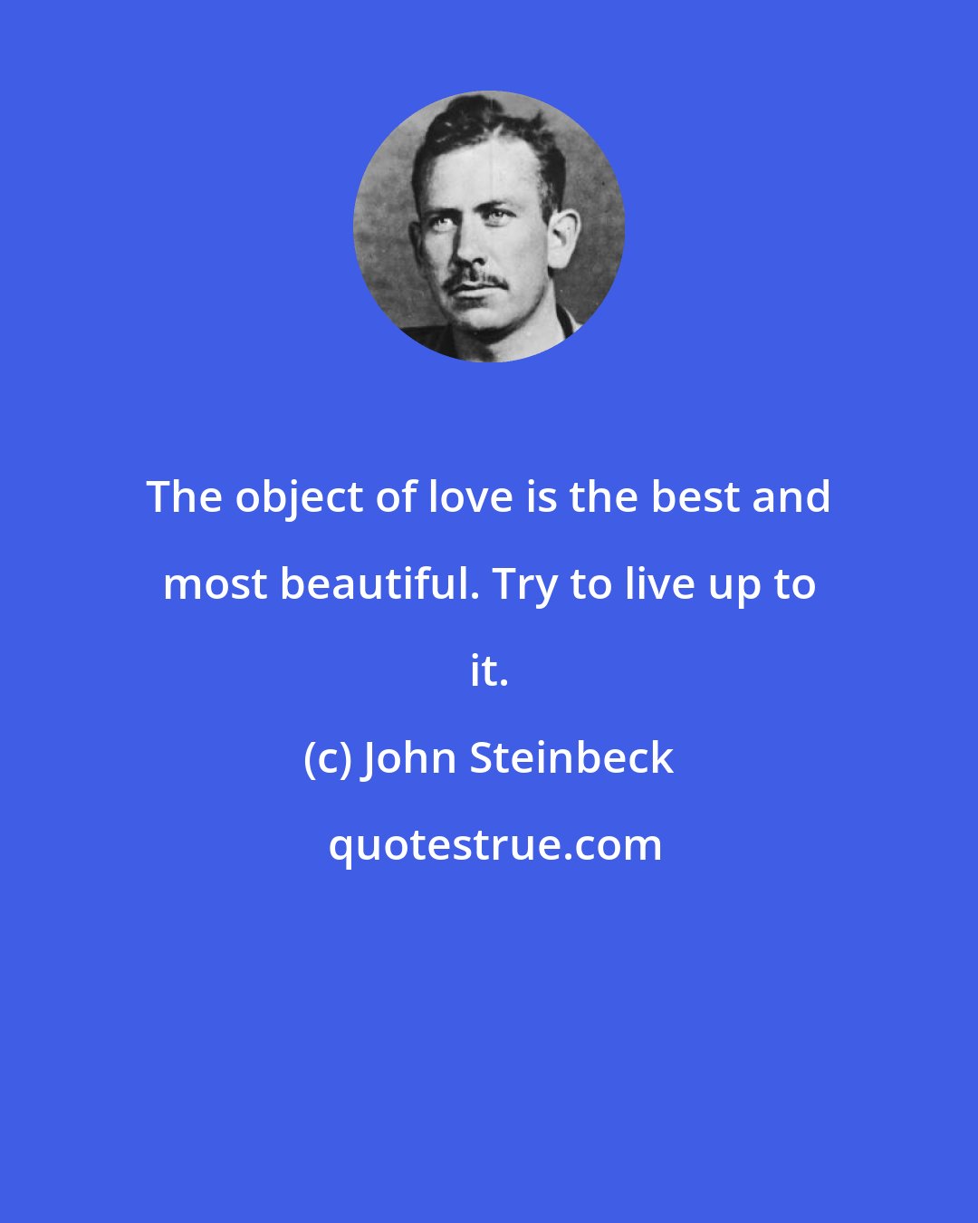 John Steinbeck: The object of love is the best and most beautiful. Try to live up to it.