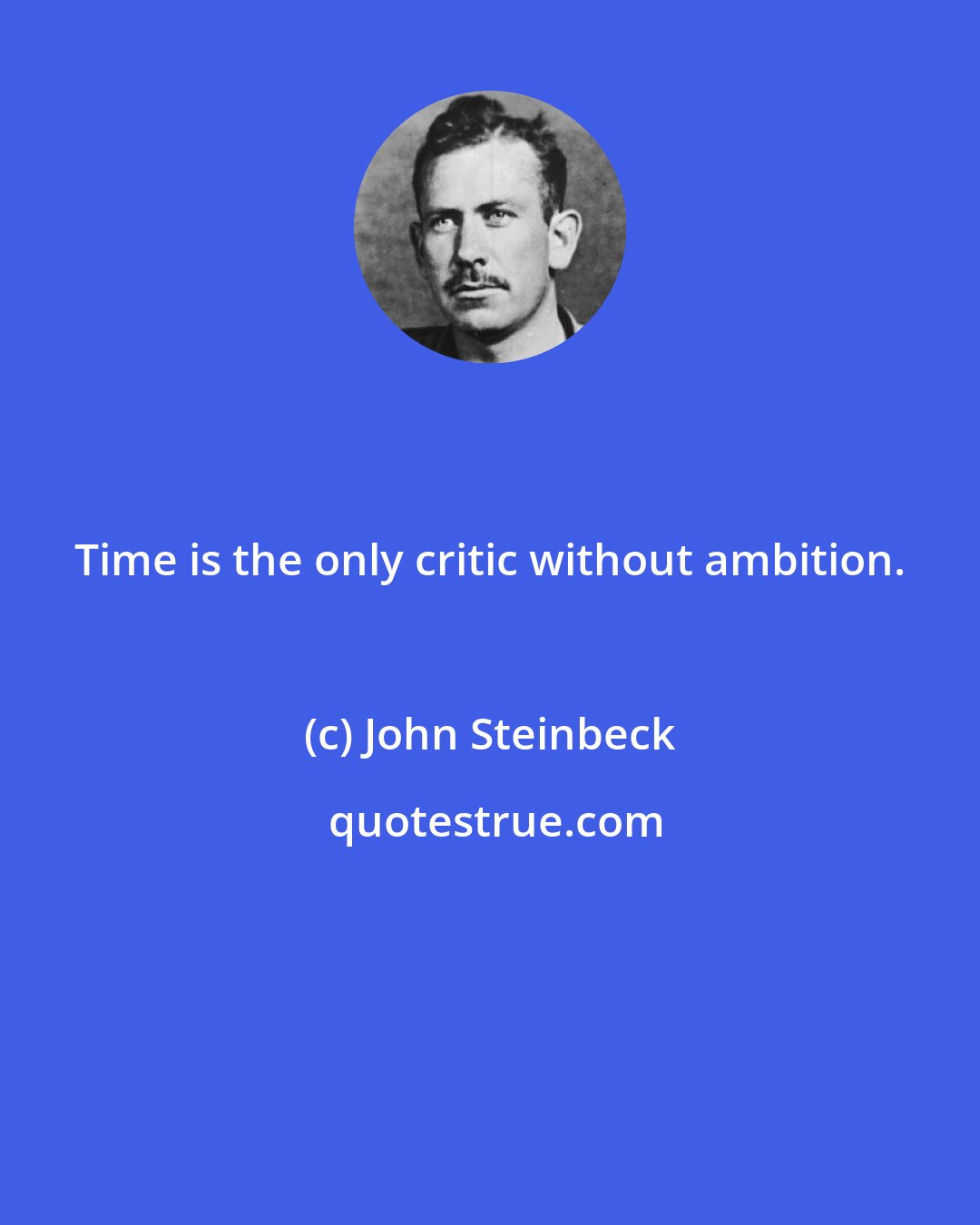 John Steinbeck: Time is the only critic without ambition.