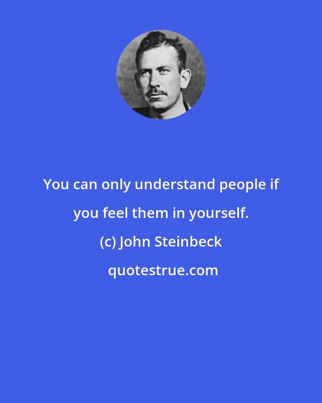 John Steinbeck: You can only understand people if you feel them in yourself.