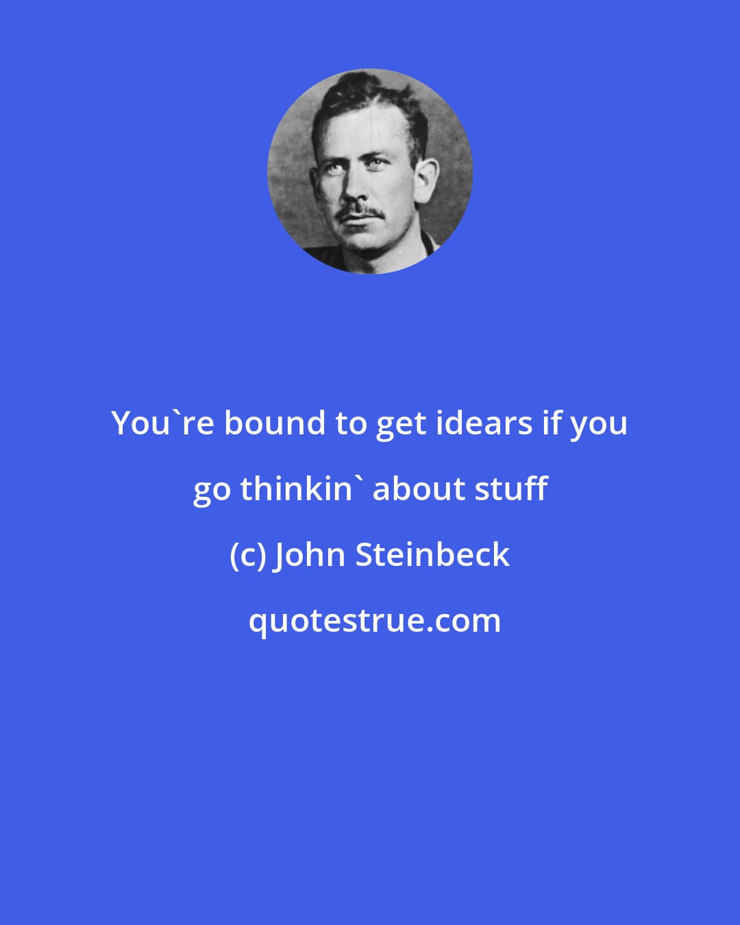 John Steinbeck: You're bound to get idears if you go thinkin' about stuff