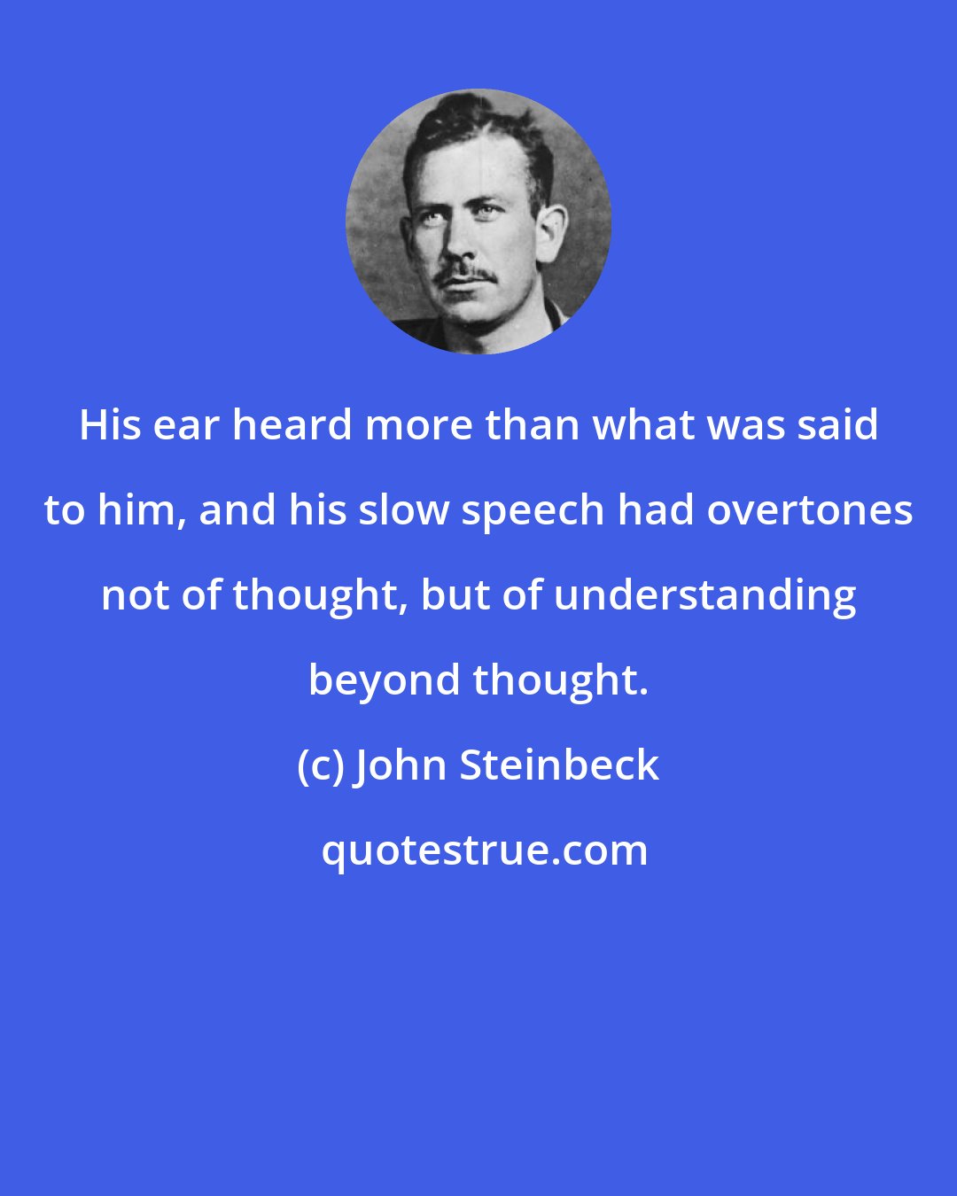 John Steinbeck: His ear heard more than what was said to him, and his slow speech had overtones not of thought, but of understanding beyond thought.