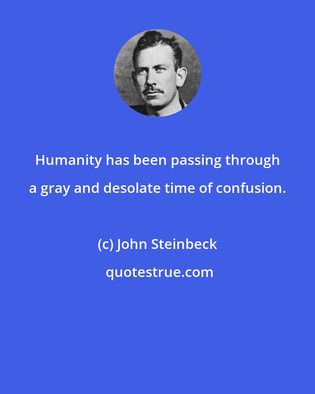 John Steinbeck: Humanity has been passing through a gray and desolate time of confusion.