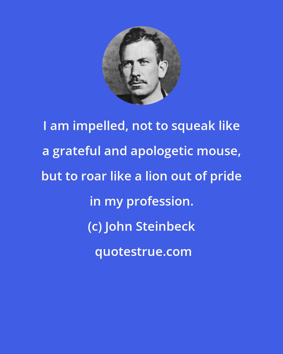 John Steinbeck: I am impelled, not to squeak like a grateful and apologetic mouse, but to roar like a lion out of pride in my profession.