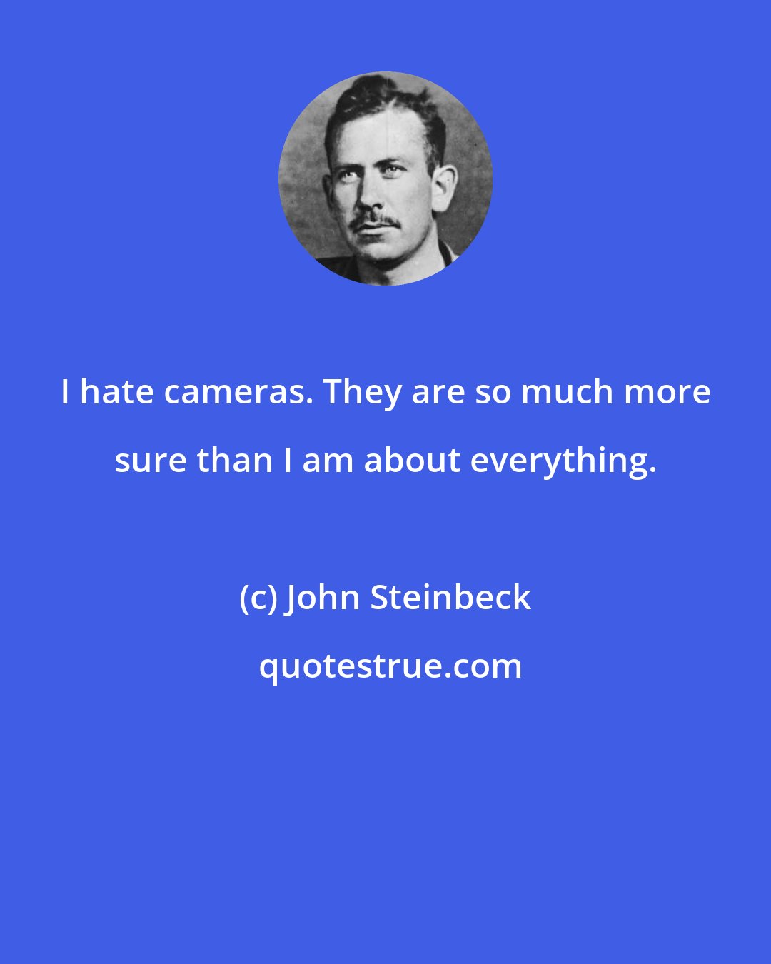 John Steinbeck: I hate cameras. They are so much more sure than I am about everything.