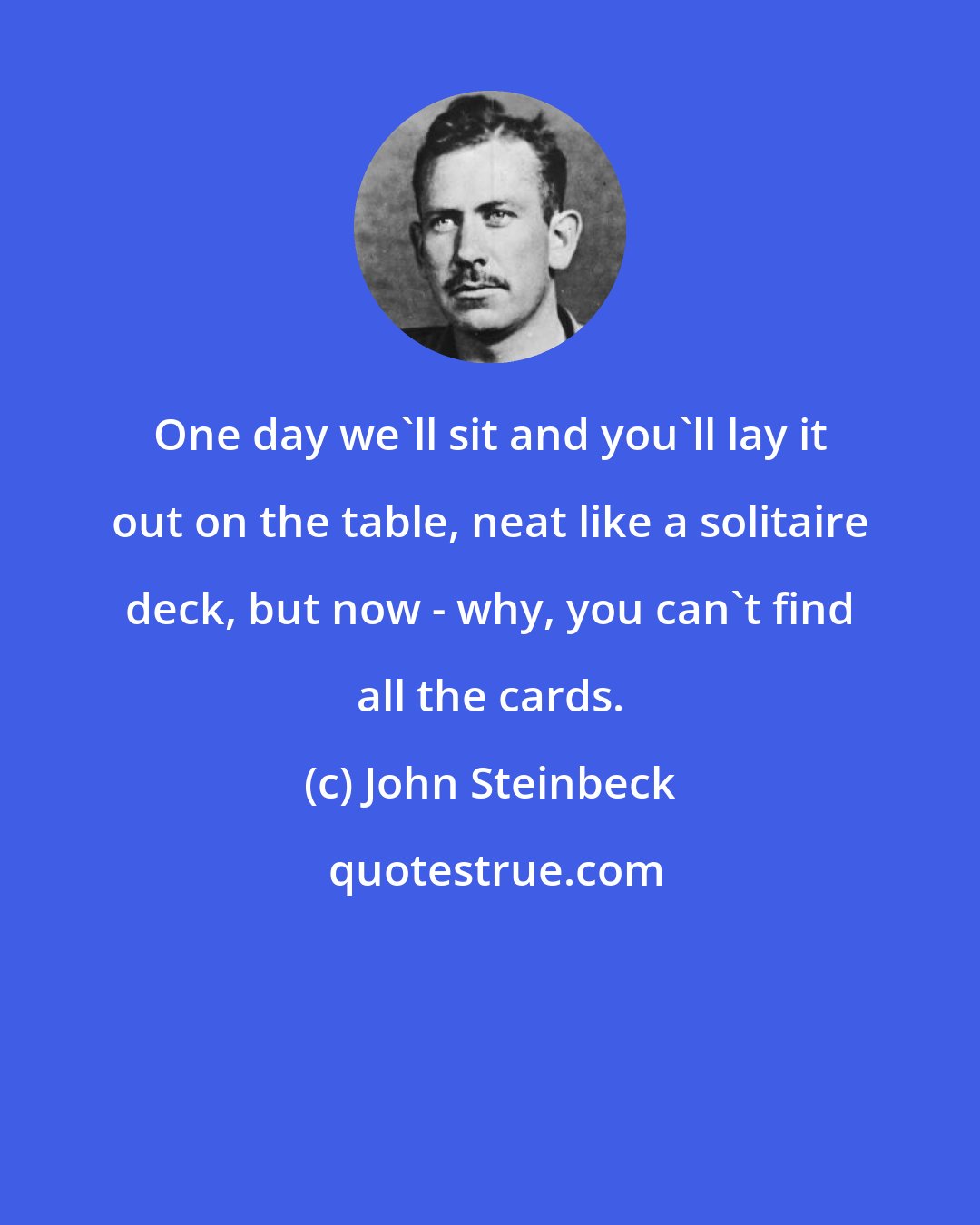 John Steinbeck: One day we'll sit and you'll lay it out on the table, neat like a solitaire deck, but now - why, you can't find all the cards.