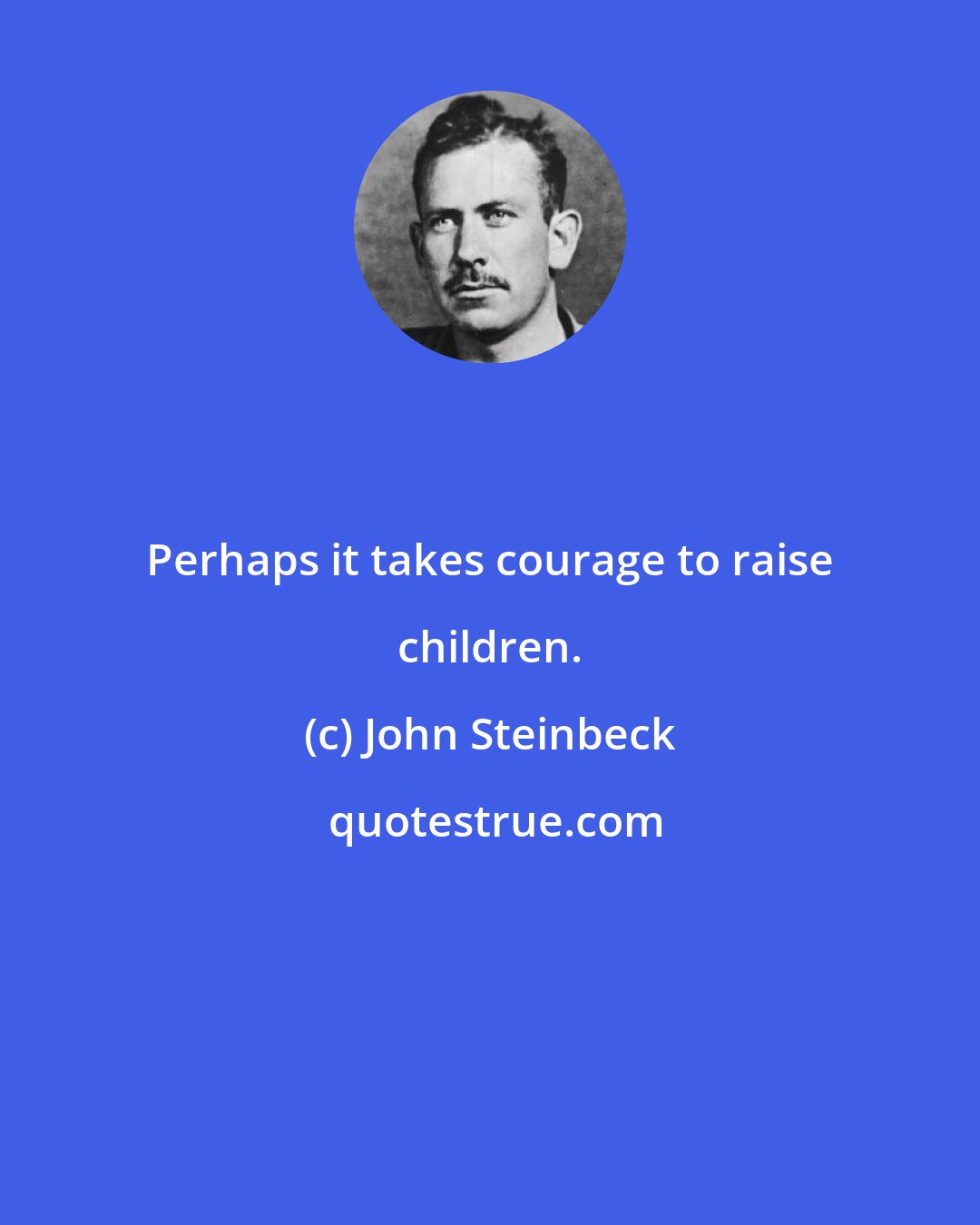 John Steinbeck: Perhaps it takes courage to raise children.