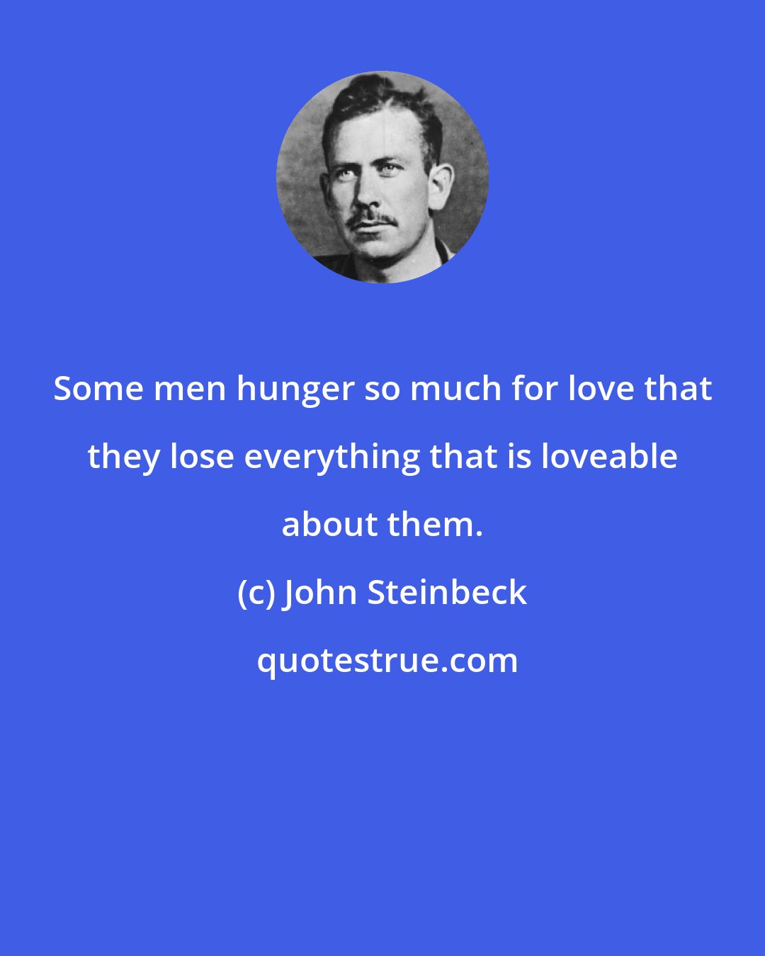 John Steinbeck: Some men hunger so much for love that they lose everything that is loveable about them.